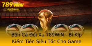 Ban Ca Oi Xu 789Win Bi Kip Kiem Tien Sieu Toc Cho Game Thu