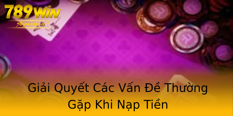 Giải Quyết Các Vấn Đề Thường Gặp Khi Nạp Tiền Giải Quyết Các Vấn Đề Thường Gặp Khi Nạp Tiền