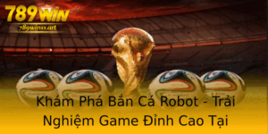 Kham Pha Ban Ca Robot Trai Nghiem Game Inh Cao Tai 789Win