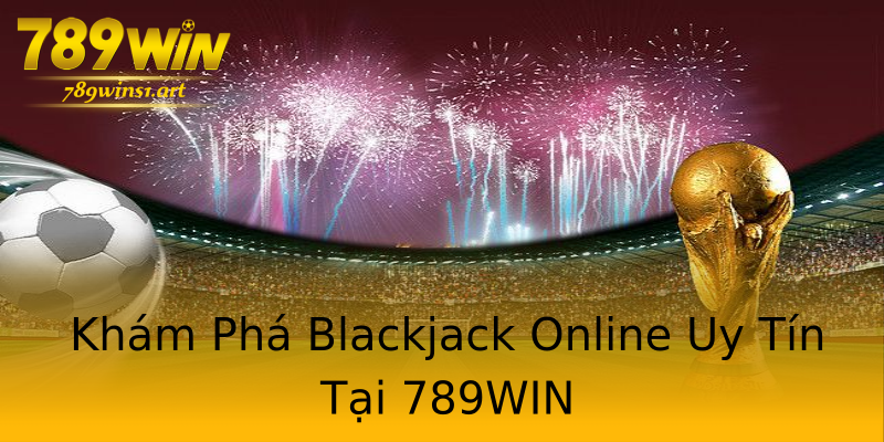 Khám Phá Blackjack Online Uy Tín Tại 789WIN Khám Phá Blackjack Online Uy Tín Tại 789WIN