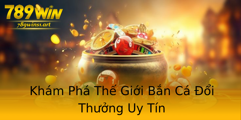 Khám Phá Thế Giới Bắn Cá Đổi Thưởng Uy Tín Khám Phá Thế Giới Bắn Cá Đổi Thưởng Uy Tín