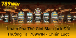 Kham Pha The Gioi Blackjack Oi Thuong Tai 789Win Chien Luoc Choi Thang Lon