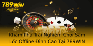 Kham Pha Trai Nghiem Choi Sam Loc Offline Inh Cao Tai 789Win