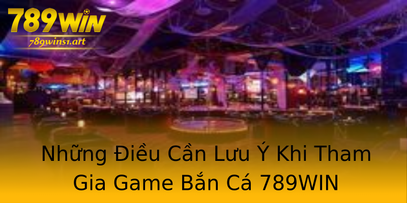 Những Điều Cần Lưu Ý Khi Tham Gia Game Bắn Cá 789WIN Những Điều Cần Lưu Ý Khi Tham Gia Game Bắn Cá 789WIN