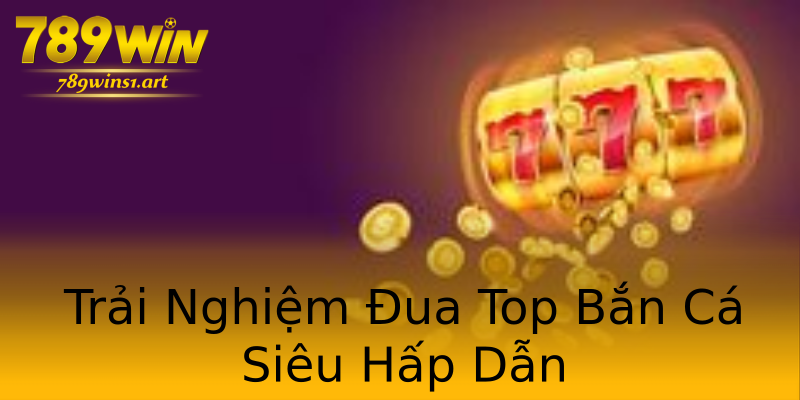 Trải Nghiệm Đua Top Bắn Cá Siêu Hấp Dẫn Trải Nghiệm Đua Top Bắn Cá Siêu Hấp Dẫn